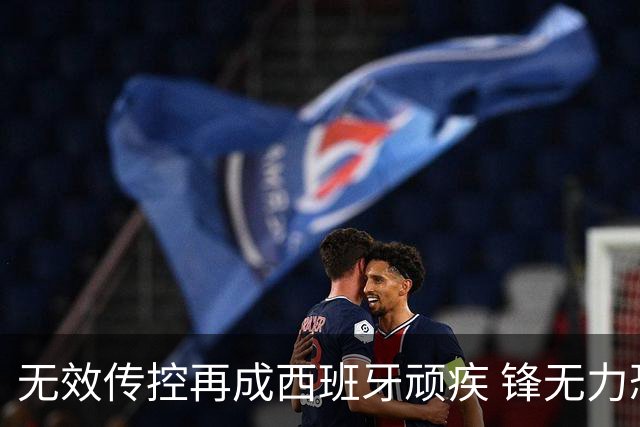 无效传控再成西班牙顽疾 锋无力恐成斗牛士致命短板