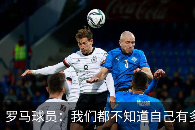 罗马球员：我们都不知道自己有多强 夺冠当之无愧
